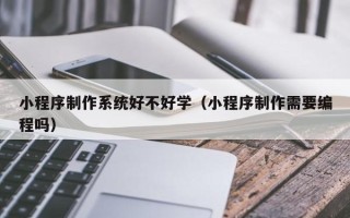辽阳小程序制作系统好不好学（小程序制作需要编程吗）