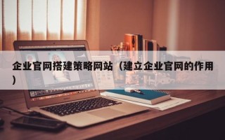 辽阳企业官网搭建策略网站（建立企业官网的作用）
