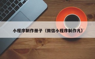辽阳小程序制作册子（微信小程序制作凡）