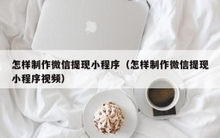 辽阳怎样制作微信提现小程序（怎样制作微信提现小程序视频）