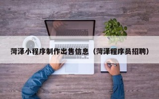 辽阳菏泽小程序制作出售信息（菏泽程序员招聘）