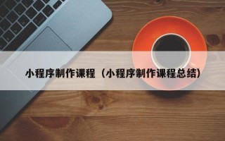 辽阳小程序制作课程（小程序制作课程总结）
