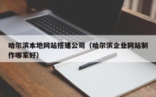 辽阳哈尔滨本地网站搭建公司（哈尔滨企业网站制作哪家好）