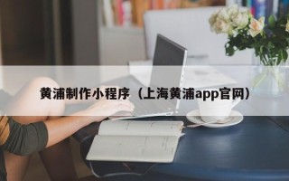 辽阳黄浦制作小程序（上海黄浦app官网）