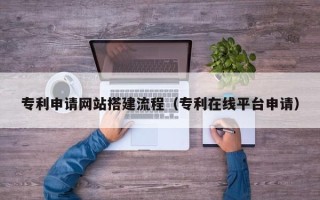 辽阳专利申请网站搭建流程（专利在线平台申请）