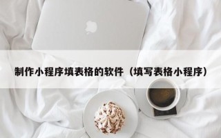 辽阳制作小程序填表格的软件（填写表格小程序）