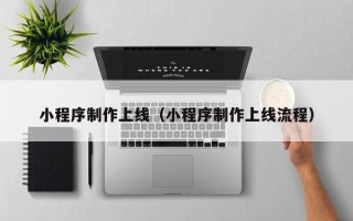 辽阳小程序制作上线（小程序制作上线流程）