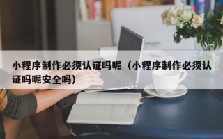 辽阳小程序制作必须认证吗呢（小程序制作必须认证吗呢安全吗）