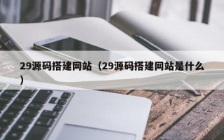 辽阳29源码搭建网站（29源码搭建网站是什么）