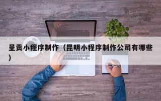 辽阳呈贡小程序制作（昆明小程序制作公司有哪些）