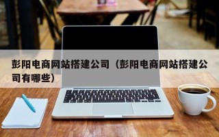 辽阳彭阳电商网站搭建公司（彭阳电商网站搭建公司有哪些）