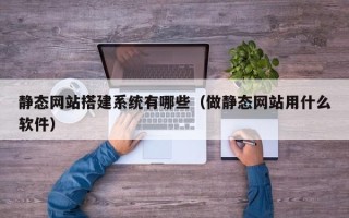 辽阳静态网站搭建系统有哪些（做静态网站用什么软件）