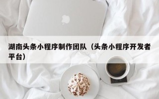 辽阳湖南头条小程序制作团队（头条小程序开发者平台）