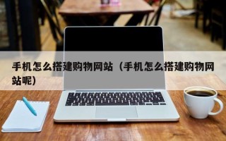 辽阳手机怎么搭建购物网站（手机怎么搭建购物网站呢）