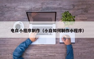 辽阳电白小程序制作（小白如何制作小程序）