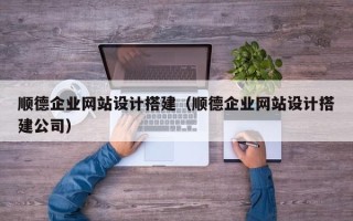 辽阳顺德企业网站设计搭建（顺德企业网站设计搭建公司）