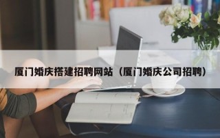 辽阳厦门婚庆搭建招聘网站（厦门婚庆公司招聘）