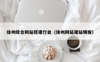 辽阳徐州综合网站搭建行业（徐州网站建站模板）