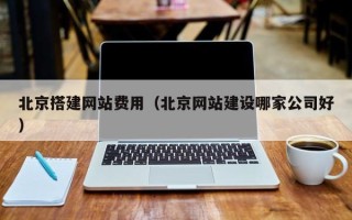 辽阳北京搭建网站费用（北京网站建设哪家公司好）