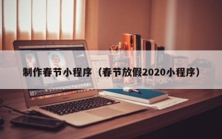 辽阳制作春节小程序（春节放假2020小程序）