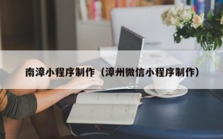 辽阳南漳小程序制作（漳州微信小程序制作）