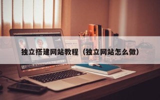 辽阳独立搭建网站教程（独立网站怎么做）