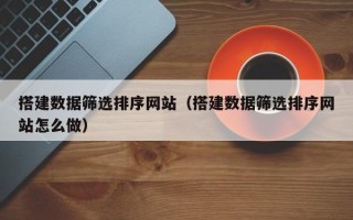辽阳搭建数据筛选排序网站（搭建数据筛选排序网站怎么做）