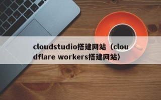 辽阳cloudstudio搭建网站（cloudflare workers搭建网站）