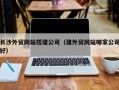 辽阳长沙外贸网站搭建公司（建外贸网站哪家公司好）