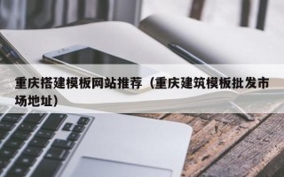 辽阳重庆搭建模板网站推荐（重庆建筑模板批发市场地址）