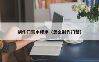 辽阳制作门禁小程序（怎么制作门禁）